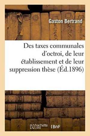 Des Taxes Communales d'Octroi, de Leur Établissement Et de Leur Suppression Thèse de Bertrand