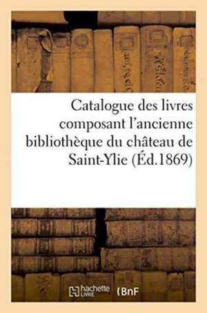 Catalogue Des Livres Composant l'Ancienne Bibliothèque Du Château de Saint-Ylie de Labitte