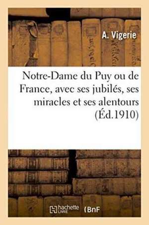 Notre-Dame Du Puy Ou de France, Avec Ses Jubilés, Ses Miracles Et Ses Alentours de A. Vigerie