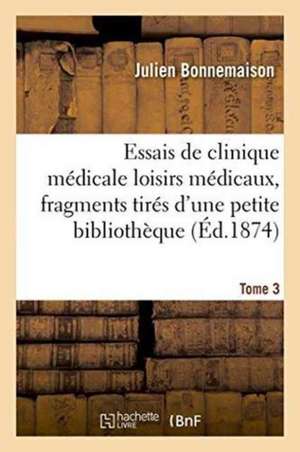 Essais de Clinique Médicale Loisirs Médicaux, Fragments Tirés d'Une Petite Bibliothèque Tome 3 de Julien Bonnemaison