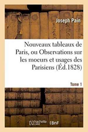 Nouveaux Tableaux de Paris, Ou Observations Sur Les Moeurs Et Usages Des Parisiens Tome 1 de Joseph Pain