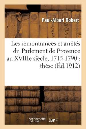 Les Remontrances Et Arrêtés Du Parlement de Provence Au Xviiie Siècle, 1715-1790: Thèse de Robert