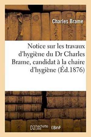 Notice Sur Les Travaux d'Hygiène Du Dr Charles Brame, Candidat À La Chaire d'Hygiène Vacante de Charles Brame