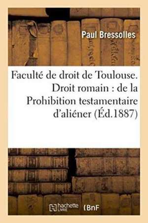 Faculté de Droit de Toulouse. Droit Romain, de la Prohibition Testamentaire d'Aliéner Extra Familiam de Paul Bressolles