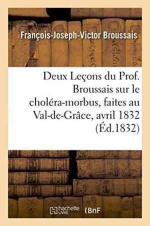 Deux Leçons Du Prof. Broussais Sur Le Choléra-Morbus, Faites Au Val-De-Grâce, Les 18 Et 19 Avril 1832 de François-Joseph-Victor Broussais