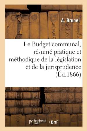 Le Budget Communal, Résumé Pratique Et Méthodique de la Législation Et de la Jurisprudence de A. Brunel