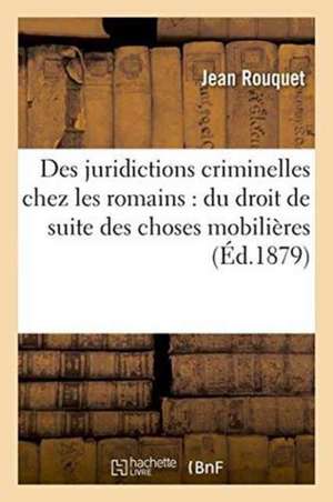 Des Juridictions Criminelles Chez Les Romains: Du Droit de Suite Des Choses Mobilières de Rouquet