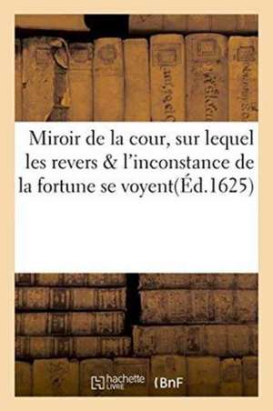 Miroir de la Cour, Sur Lequel Les Revers & l'Inconstance de la Fortune Se Voyent de Sans Auteur