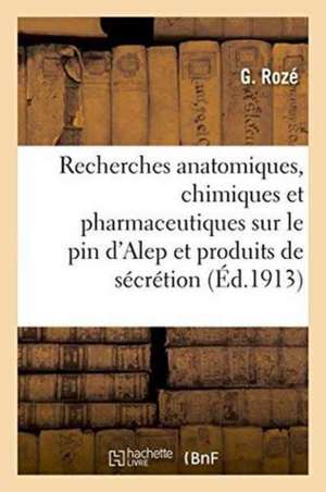 Recherches Anatomiques, Chimiques Et Pharmaceutiques Sur Le Pin d'Alep Et Ses Produits de Sécrétion de G. Rozé