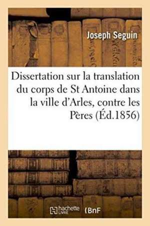 Dissertation Sur La Translation Du Corps de Saint Antoine Dans La Ville d'Arles de Joseph Seguin