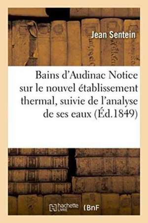 Bains d'Audinac Notice Sur Le Nouvel Établissement Thermal, Suivie de l'Analyse de Ses Eaux de Jean Sentein