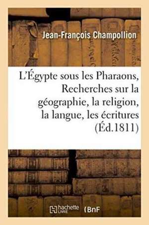 L'Égypte Sous Les Pharaons, Ou Recherches Sur La Géographie, La Religion, La Langue, Les Écritures de Jean-François Champollion