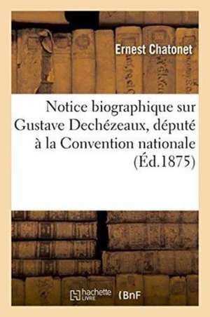 Notice Biographique Sur Gustave Dechézeaux, Député À La Convention Nationale de Chatonet