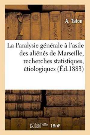 La Paralysie Générale À l'Asile Des Aliénés de Marseille, Recherches Statistiques, Étiologiques de A. Talon