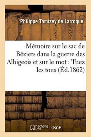 Mémoire Sur Le Sac de Béziers Dans La Guerre Des Albigeois Et Sur Le Mot: Tuez Les Tous de Philippe Tamizey De Larroque