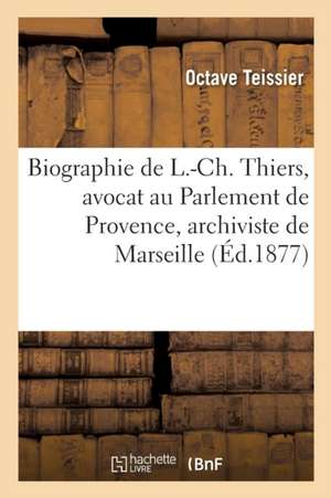 Biographie de L.-Ch. Thiers, Avocat Au Parlement de Provence, Archiviste de la Ville de Marseille de Octave Teissier