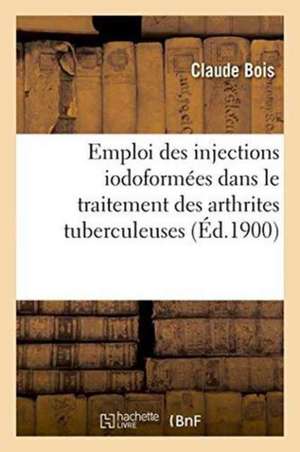 Emploi Des Injections Iodoformées Dans Le Traitement Des Arthrites Tuberculeuses de Claude Bois