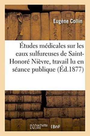 Études Médicales Sur Les Eaux Sulfureuses de Saint-Honoré Nièvre, Travail Lu En Séance Publique de Eugène Collin