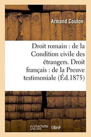 Droit Romain: de la Condition Civile Des Étrangers. Droit Français: de la Preuve Testimoniale de Coulon