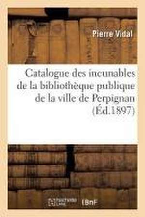 Catalogue Des Incunables de la Bibliothèque Publique de la Ville de Perpignan de Pierre Vidal