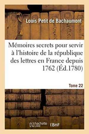 Mémoires Secrets Pour Servir À l'Histoire de la République Des Lettres En France Depuis 1762 Tome 22 de Louis Petit De Bachaumont