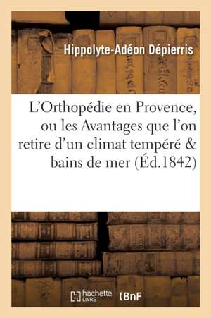 L'Orthopédie En Provence, Ou Les Avantages Que l'On Retire d'Un Climat Tempéré Et Des Bains de Mer de Hippolyte-Adéon Dépierris