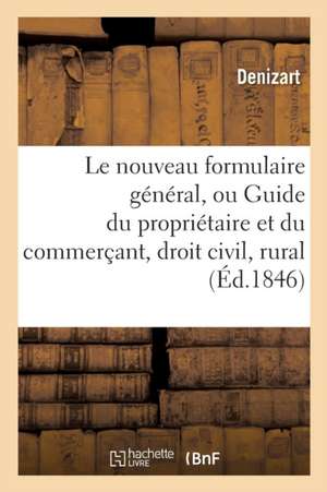 Le Nouveau Formulaire Général, Ou Guide Du Propriétaire Et Du Commerçant, Ou Le Droit Civil, Rural de Denizart