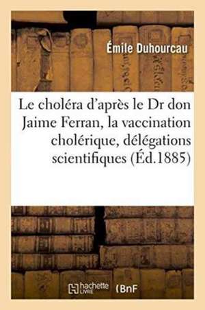 Le Choléra d'Après Le Dr Don Jaime Ferran: La Vaccination Cholérique, Les Délégations Scientifiques de Émile Duhourcau