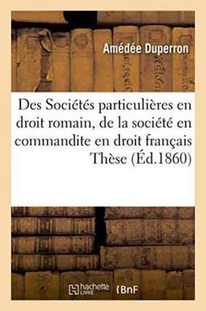 Des Sociétés Particulières En Droit Romain, de la Société En Commandite En Droit Français. Thèse de Duperron