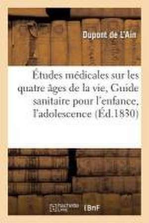 Études Médicales Sur Les Quatre Âges de la Vie, Ou Guide Sanitaire Pour l'Enfance, l'Adolescence de DuPont de l'Ain