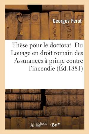 Thèse Pour Le Doctorat. Du Louage En Droit Romain Des Assurances À Prime Contre l'Incendie de Ferot