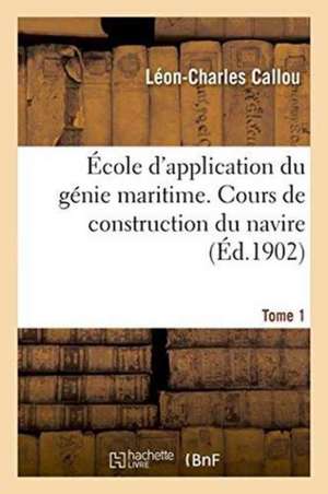 École d'Application Du Génie Maritime. Cours de Construction Du Navire Tome 1 de Léon-Charles Callou