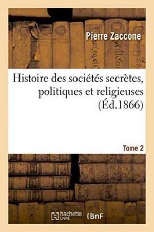 Histoire Des Sociétés Secrètes, Politiques Et Religieuses. Tome 2 de Pierre Zaccone