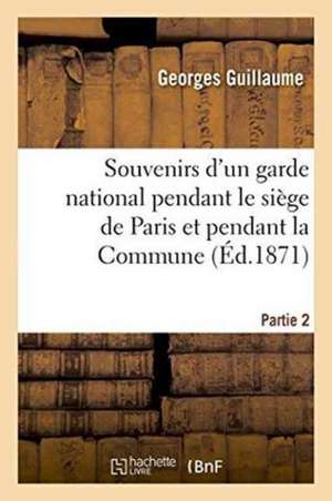 Souvenirs d'Un Garde National Pendant Le Siège de Paris Et Pendant La Commune Partie 2 de Georges Guillaume