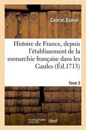 Histoire de France, Depuis l'Établissement de la Monarchie Française Dans Les Gaules. Tome 3 de Gabriel Daniel