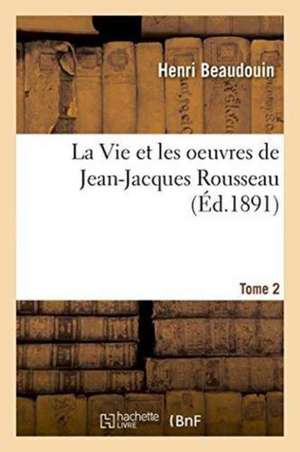 La Vie Et Les Oeuvres de Jean-Jacques Rousseau. Tome 2 de Henri Beaudouin