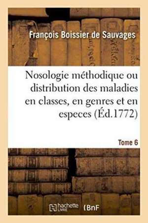 Nosologie Méthodique Ou Distribution Des Maladies En Classes, Tome 6 de François Boissier de Sauvages