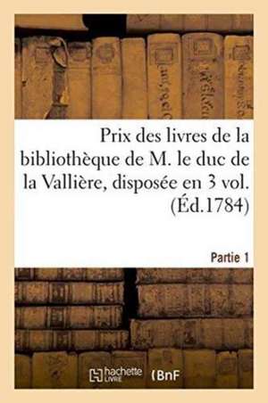 Prix Des Livres de la Bibliothèque de M. Le Duc de la Vallière . Première Partie, Disposée En 3 Vol.: In-8°, Et Vendue À l'Enchère Par de Bure Aîné De de Sans Auteur