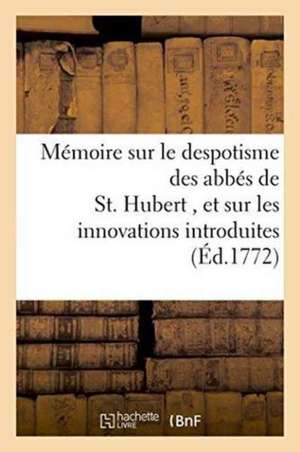 Mémoire Sur Le Despotisme Des Abbés de St. Hubert, Et Sur Les Innovations Dans Ce Monastere de Sans Auteur