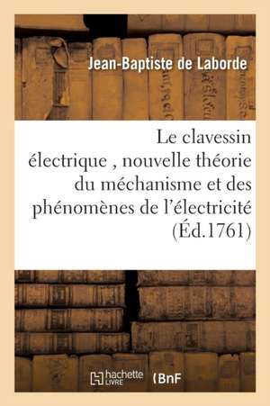 Le Clavessin Électrique, Avec Une Nouvelle Théorie Du Méchanisme Et Des Phénomènes de l'Électricité de Jean-Baptiste Laborde