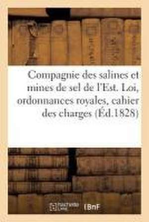 Compagnie Des Salines Et Mines de Sel de l'Est. Loi, Ordonnances Royales, Cahier Des Charges,: Contrat de Régie Et Statuts de Sans Auteur