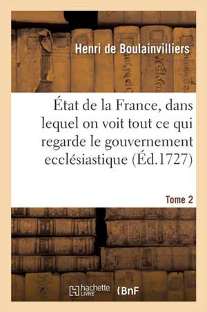 État de la France, Dans Lequel on Voit Tout CE Qui Regarde Le Gouvernement Ecclésiastique Tome 2 de Henri de Boulainvilliers