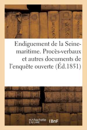 Endiguement de la Seine-Maritime. Procès-Verbaux Et Autres Documents de l'Enquête: Ouverte En Septembre 1850 Dans Les Départements de la Seine-Inférie de Sans Auteur