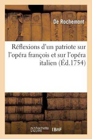 Réflexions d'Un Patriote Sur l'Opéra François Et Sur l'Opéra Italien, Qui Présentent Le Parallèle: Du Goût Des Deux Nations Dans Les Beaux Arts de de Rochemont