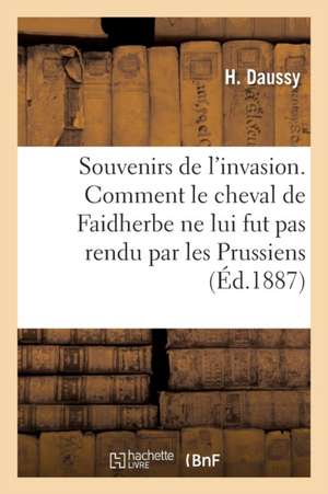 Souvenirs de l'Invasion. Comment Le Cheval de Faidherbe Ne Lui Fut Pas Rendu Par Les Prussiens de Daussy