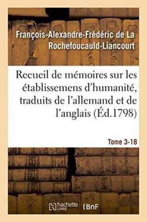 Recueil de Mémoires Sur Les Établissemens d'Humanité, Vol. 3, Mémoire N° 18: Traduits de l'Allemand Et de l'Anglais. de François de la Rochefoucauld-Liancourt