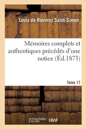 Mémoires Complets Et Authentiques Du Duc de Saint-Simon Et Précédés d'Une Notice Tome 17 de Louis De Rouvroy Saint-Simon