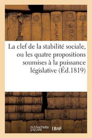 La Clef de La Stabilite Sociale, Ou Les Quatre Propositions Soumises a la Puissance Legislative