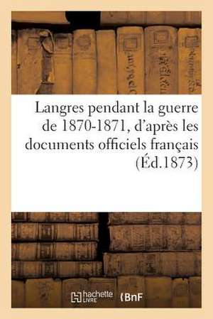 Langres Pendant La Guerre de 1870-1871, D'Apres Les Documents Officiels Francais Et Allemands