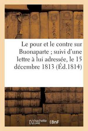 Le Pour Et Le Contre Sur Buonaparte; Suivi D'Une Lettre a Lui Adressee, Le 15 Decembre 1813